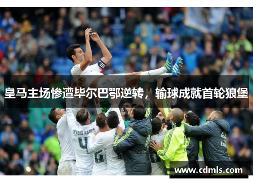 皇马主场惨遭毕尔巴鄂逆转，输球成就首轮狼堡