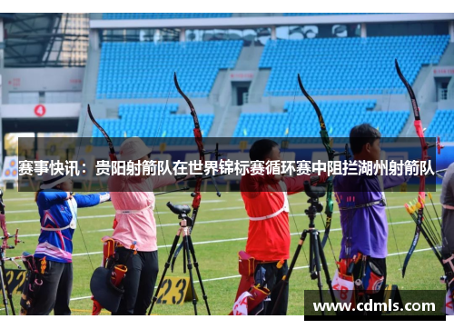 赛事快讯：贵阳射箭队在世界锦标赛循环赛中阻拦湖州射箭队