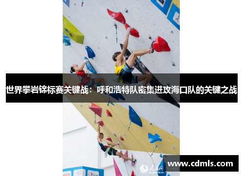 世界攀岩锦标赛关键战：呼和浩特队密集进攻海口队的关键之战